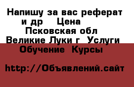 Напишу за вас реферат и др. › Цена ­ 500 - Псковская обл., Великие Луки г. Услуги » Обучение. Курсы   